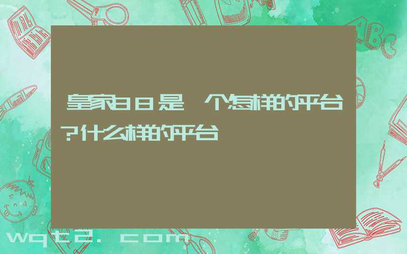 皇家88是一个怎样的平台？什么样的平台